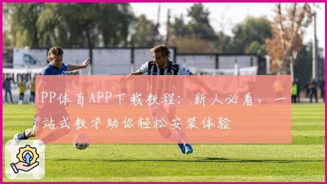 PP体育APP下载教程：新人必看，一站式教学助你轻松安装体验
