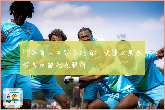 PP体育入口登录指南：快速注册教程与功能亮点解析