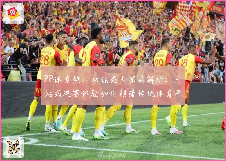PP体育热门功能亮点深度解析：一站式观赛体验如何颠覆传统体育平台