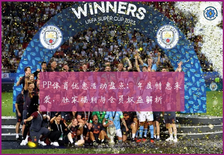 PP体育优惠活动盘点：年度特惠来袭，独家福利与会员权益解析