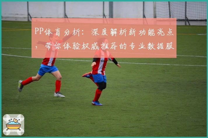 PP体育分析：深度解析新功能亮点，带你体验权威推荐的专业数据服务