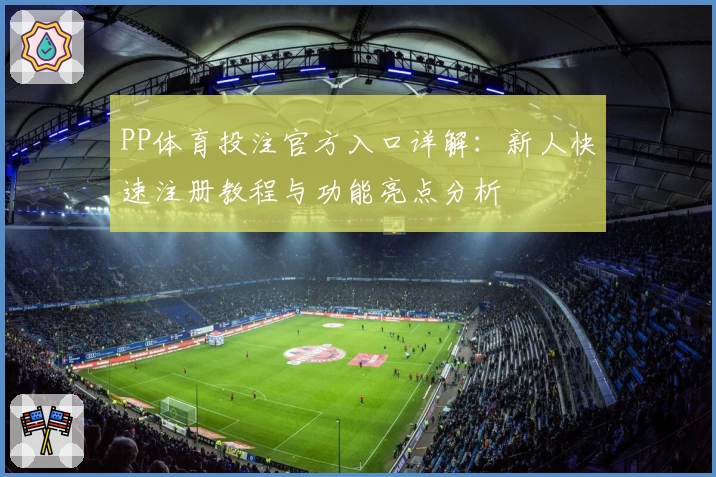PP体育投注官方入口详解：新人快速注册教程与功能亮点分析