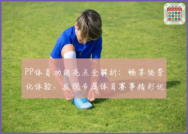 PP体育功能亮点全解析：畅享场景化体验，发现专属体育赛事精彩优势