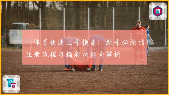 PP体育快速上手指南：新手必读的注册流程与精彩功能全解析