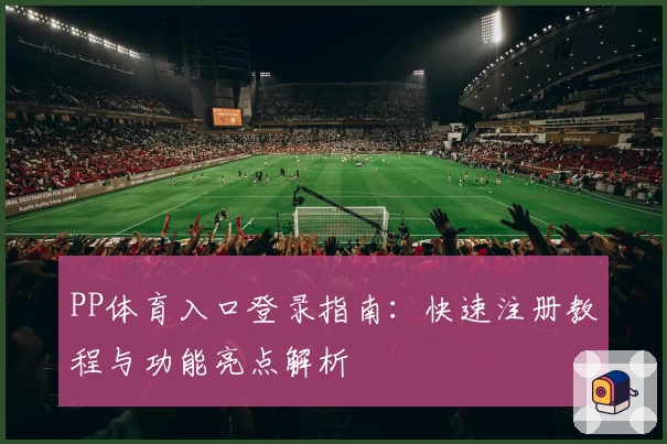 PP体育入口登录指南：快速注册教程与功能亮点解析