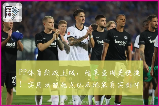 PP体育新版上线，结果查询更便捷！实用功能亮点以及玩家真实测评解读