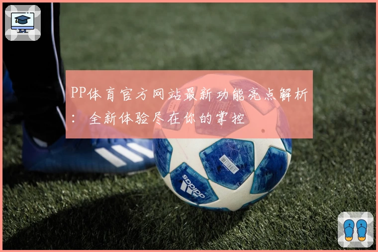 PP体育官方网站最新功能亮点解析：全新体验尽在你的掌控
