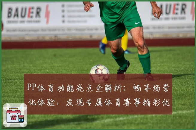 PP体育功能亮点全解析：畅享场景化体验，发现专属体育赛事精彩优势