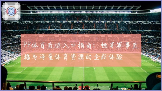 PP体育直连入口指南：畅享赛事直播与海量体育资源的全新体验