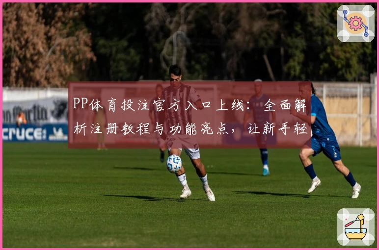 PP体育投注官方入口上线：全面解析注册教程与功能亮点，让新手轻松上手