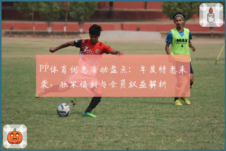 PP体育优惠活动盘点：年度特惠来袭，独家福利与会员权益解析