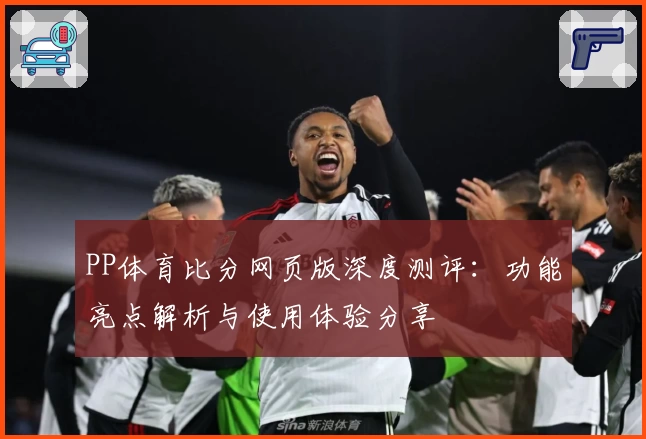 PP体育比分网页版深度测评：功能亮点解析与使用体验分享