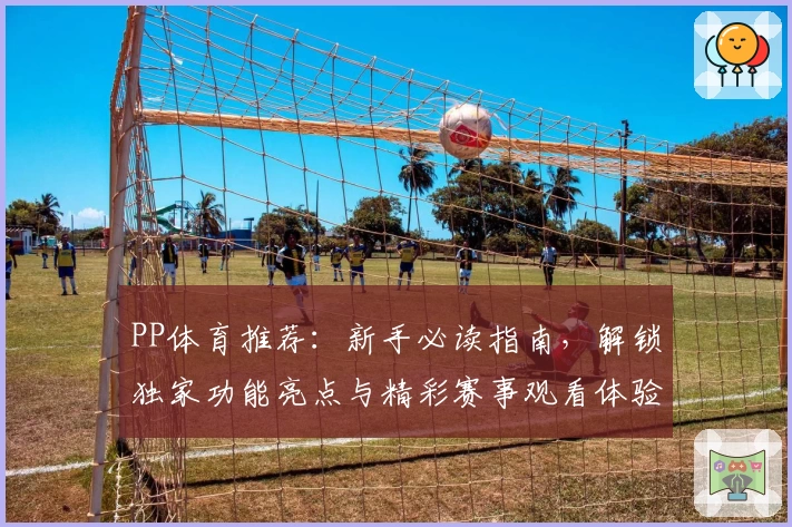PP体育推荐：新手必读指南，解锁独家功能亮点与精彩赛事观看体验