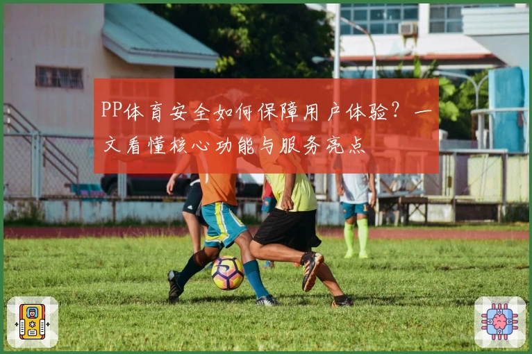 PP体育安全如何保障用户体验？一文看懂核心功能与服务亮点