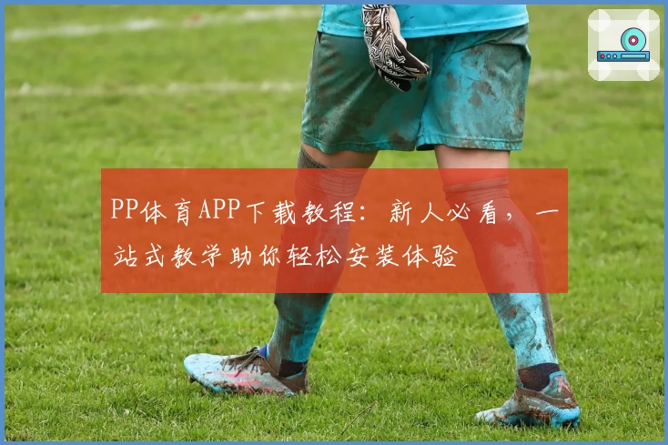 PP体育APP下载教程：新人必看，一站式教学助你轻松安装体验