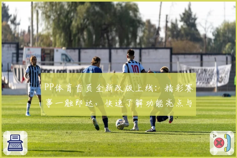 PP体育首页全新改版上线：精彩赛事一触即达，快速了解功能亮点与使用体验