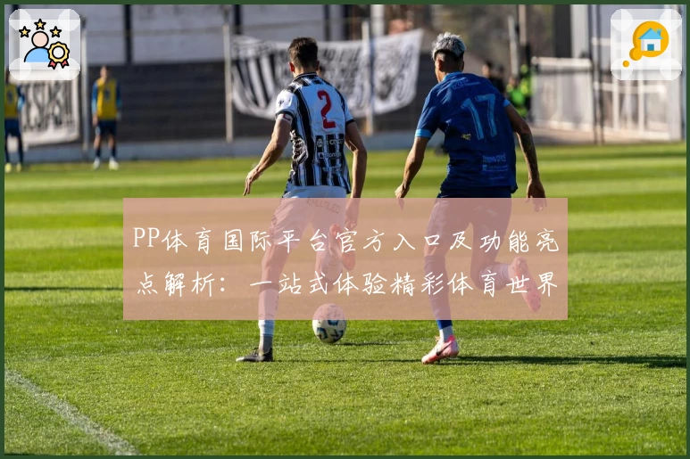 PP体育国际平台官方入口及功能亮点解析：一站式体验精彩体育世界