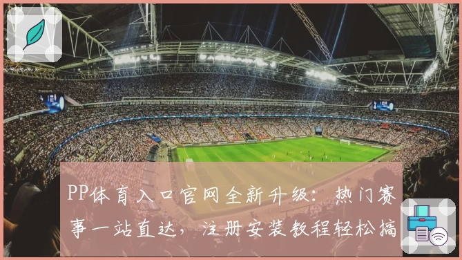 PP体育入口官网全新升级：热门赛事一站直达，注册安装教程轻松搞定