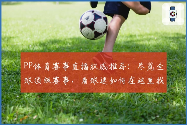 PP体育赛事直播权威推荐：尽览全球顶级赛事，看球迷如何在这里找到最佳观赛体验