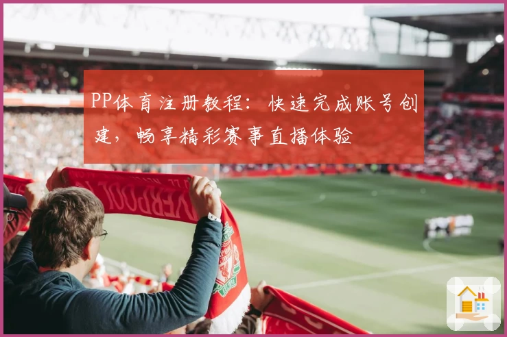PP体育注册教程：快速完成账号创建，畅享精彩赛事直播体验
