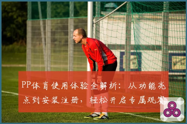 PP体育使用体验全解析：从功能亮点到安装注册，轻松开启专属观赛之旅