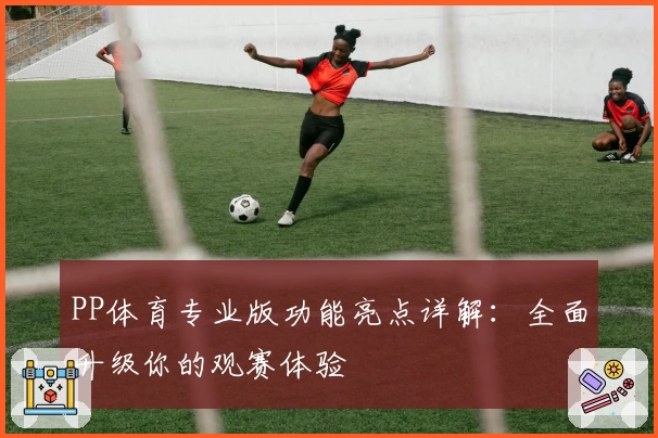 PP体育专业版功能亮点详解：全面升级你的观赛体验