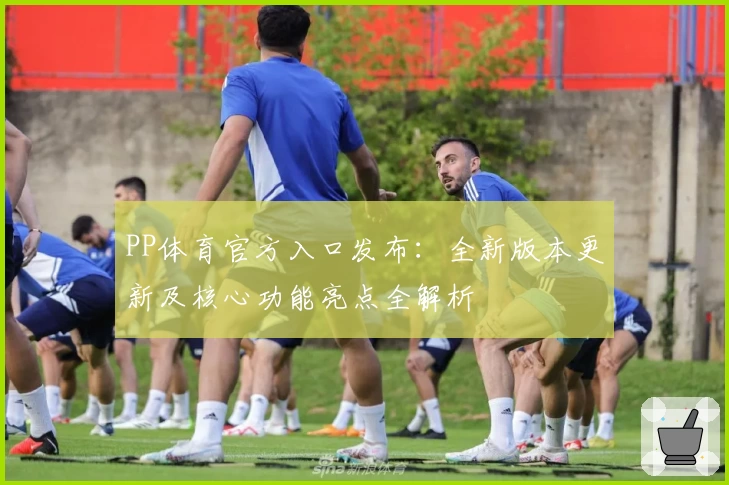 PP体育官方入口发布：全新版本更新及核心功能亮点全解析