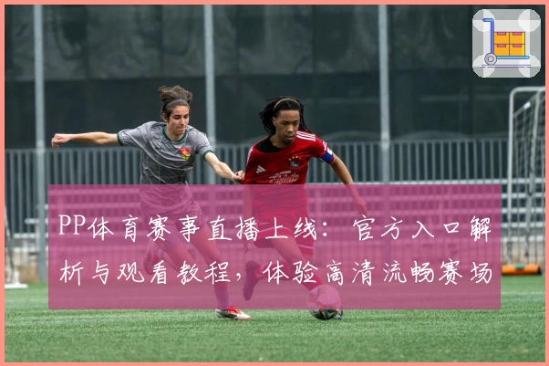 PP体育赛事直播上线：官方入口解析与观看教程，体验高清流畅赛场魅力