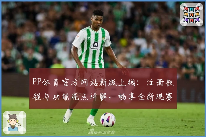 PP体育官方网站新版上线：注册教程与功能亮点详解，畅享全新观赛体验