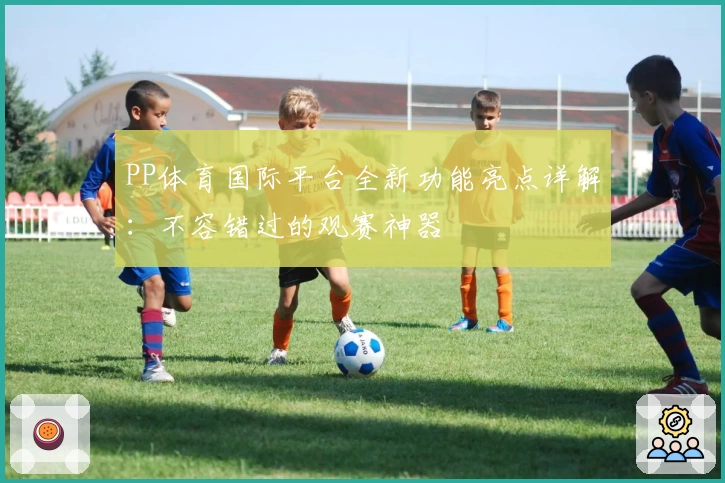 PP体育国际平台全新功能亮点详解：不容错过的观赛神器