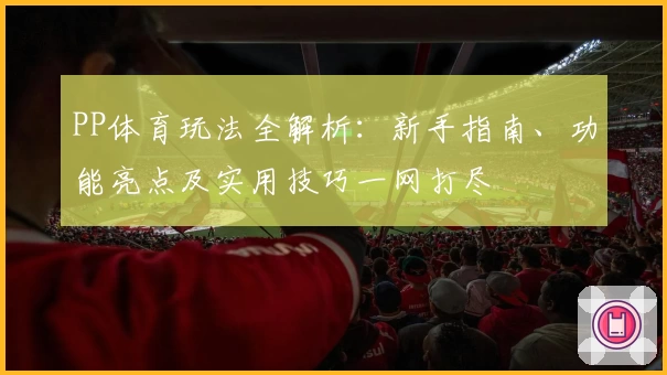 PP体育玩法全解析：新手指南、功能亮点及实用技巧一网打尽