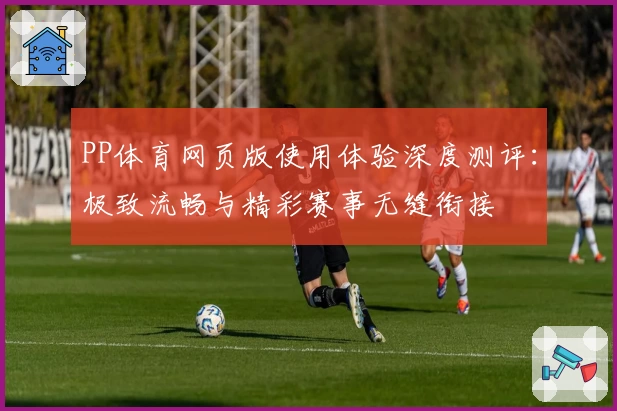 PP体育网页版使用体验深度测评：极致流畅与精彩赛事无缝衔接