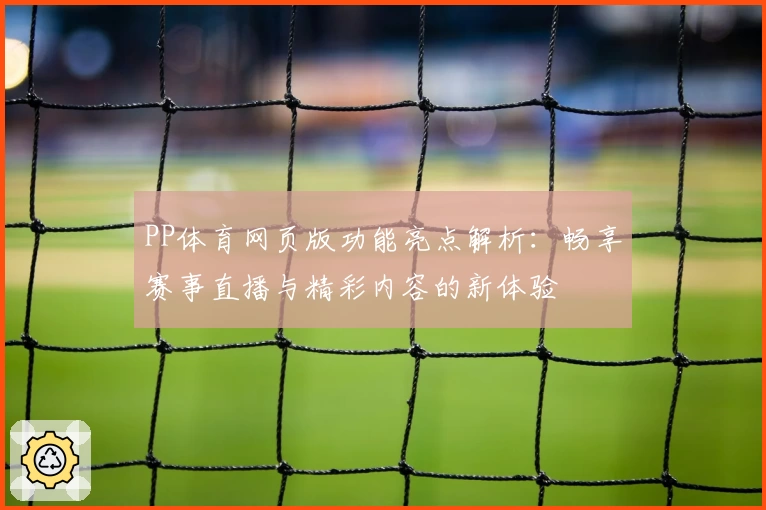 PP体育网页版功能亮点解析：畅享赛事直播与精彩内容的新体验