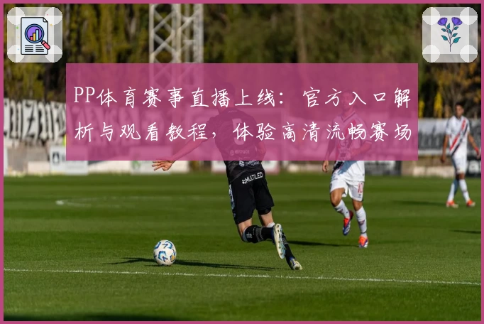PP体育赛事直播上线：官方入口解析与观看教程，体验高清流畅赛场魅力