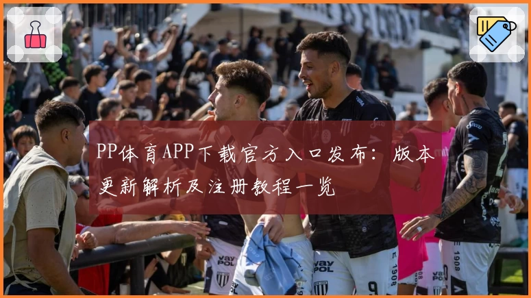 PP体育APP下载官方入口发布：版本更新解析及注册教程一览