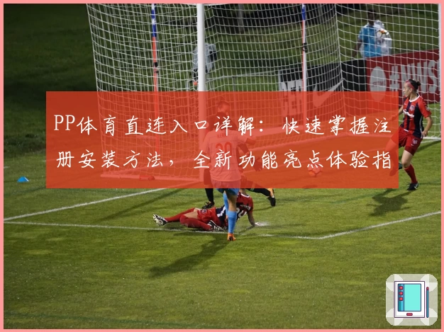 PP体育直连入口详解：快速掌握注册安装方法，全新功能亮点体验指南