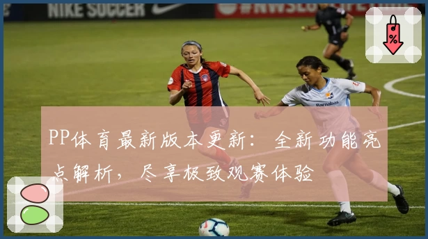 PP体育最新版本更新：全新功能亮点解析，尽享极致观赛体验