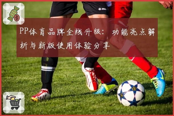 PP体育品牌全线升级：功能亮点解析与新版使用体验分享