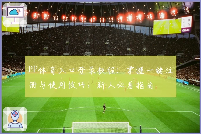 PP体育入口登录教程：掌握一键注册与使用技巧，新人必看指南