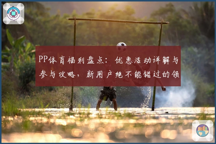 PP体育福利盘点：优惠活动详解与参与攻略，新用户绝不能错过的领取技巧