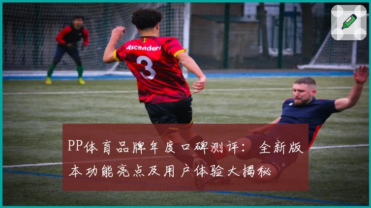 PP体育品牌年度口碑测评：全新版本功能亮点及用户体验大揭秘