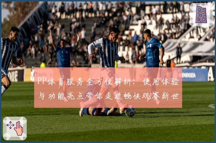 PP体育服务全方位解析：使用体验与功能亮点带你走进畅快观赛新世界