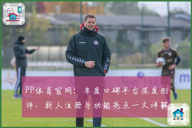 PP体育官网：年度口碑平台深度测评，新人注册与功能亮点一文详解
