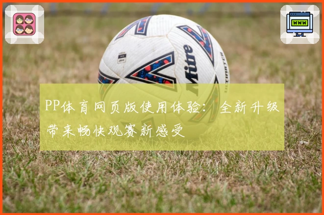 PP体育网页版使用体验：全新升级带来畅快观赛新感受