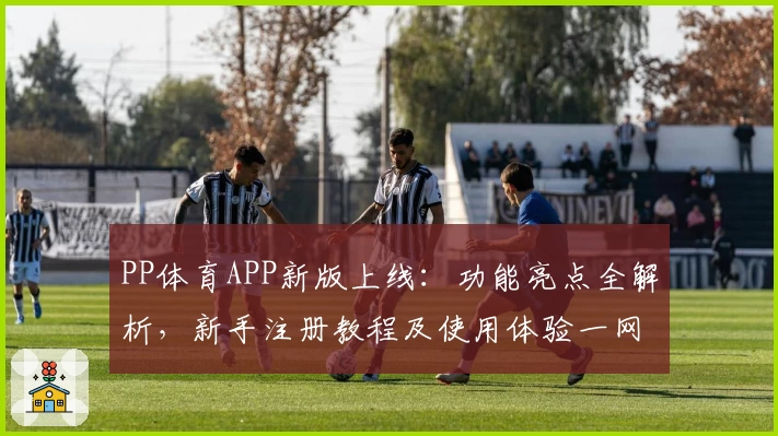 PP体育APP新版上线：功能亮点全解析，新手注册教程及使用体验一网打尽