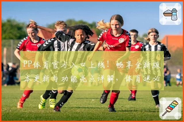 PP体育官方入口上线！畅享全新版本更新与功能亮点详解，体育迷必看使用体验指南