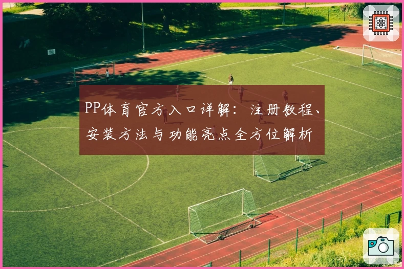 PP体育官方入口详解：注册教程、安装方法与功能亮点全方位解析
