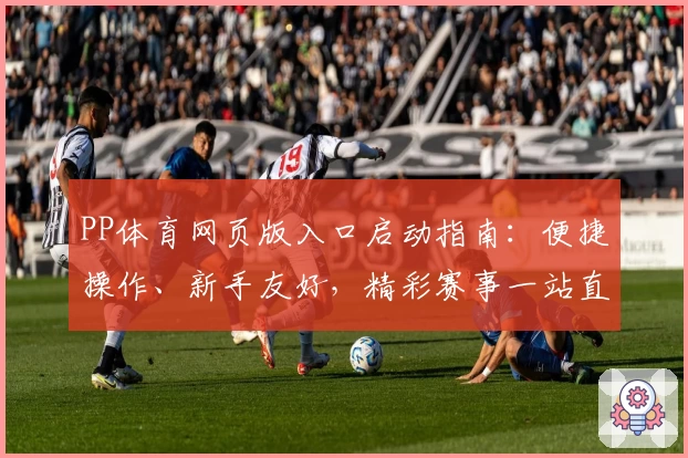 PP体育网页版入口启动指南：便捷操作、新手友好，精彩赛事一站直达