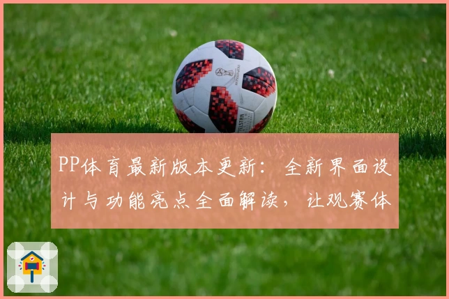 PP体育最新版本更新：全新界面设计与功能亮点全面解读，让观赛体验更上一层楼