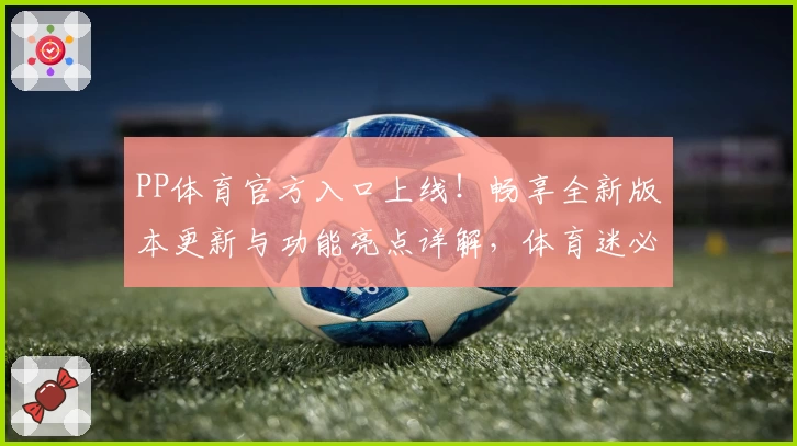 PP体育官方入口上线！畅享全新版本更新与功能亮点详解，体育迷必看使用体验指南
